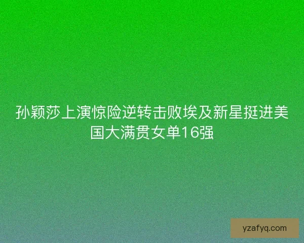 孙颖莎上演惊险逆转击败埃及新星挺进美国大满贯女单16强