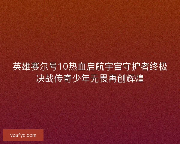 英雄赛尔号10热血启航宇宙守护者终极决战传奇少年无畏再创辉煌