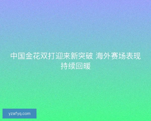 中国金花双打迎来新突破 海外赛场表现持续回暖