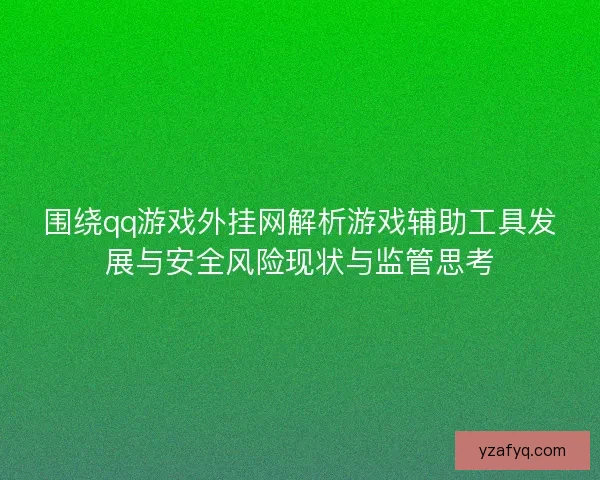 围绕qq游戏外挂网解析游戏辅助工具发展与安全风险现状与监管思考