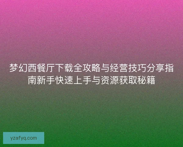 梦幻西餐厅下载全攻略与经营技巧分享指南新手快速上手与资源获取秘籍