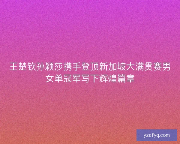 王楚钦孙颖莎携手登顶新加坡大满贯赛男女单冠军写下辉煌篇章