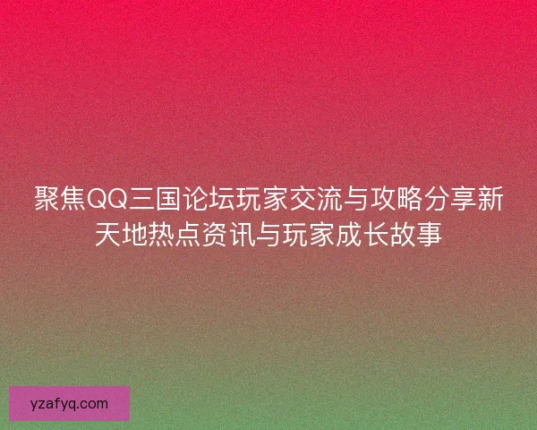 聚焦QQ三国论坛玩家交流与攻略分享新天地热点资讯与玩家成长故事