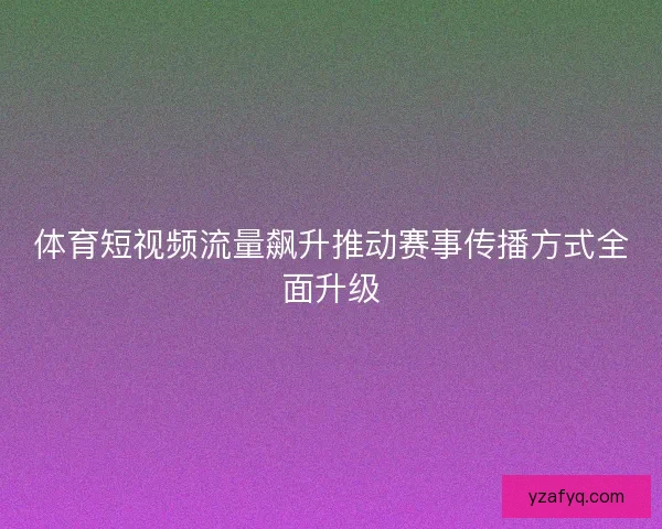 体育短视频流量飙升推动赛事传播方式全面升级