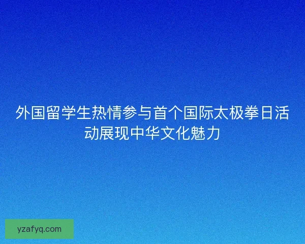 外国留学生热情参与首个国际太极拳日活动展现中华文化魅力