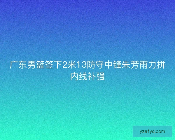 广东男篮签下2米13防守中锋朱芳雨力拼内线补强