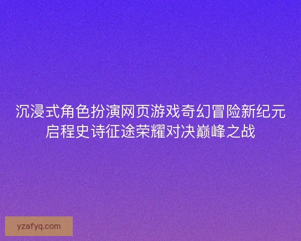 沉浸式角色扮演网页游戏奇幻冒险新纪元启程史诗征途荣耀对决巅峰之战