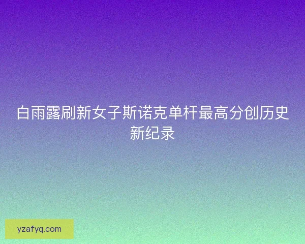 白雨露刷新女子斯诺克单杆最高分创历史新纪录