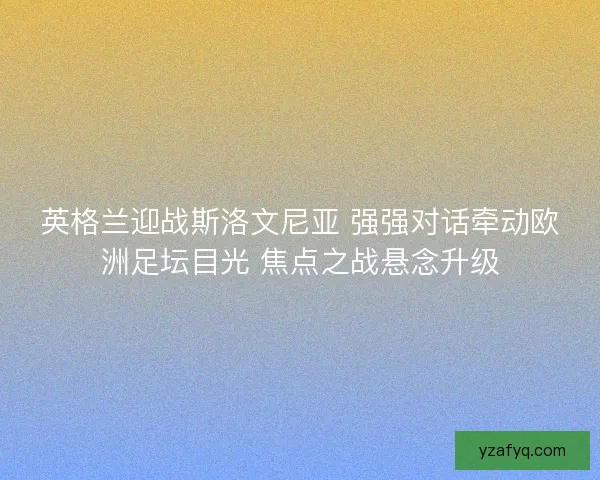 英格兰迎战斯洛文尼亚 强强对话牵动欧洲足坛目光 焦点之战悬念升级