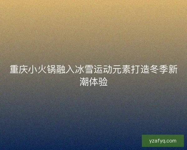重庆小火锅融入冰雪运动元素打造冬季新潮体验