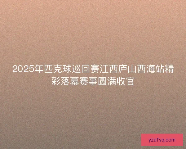 2025年匹克球巡回赛江西庐山西海站精彩落幕赛事圆满收官