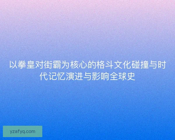 以拳皇对街霸为核心的格斗文化碰撞与时代记忆演进与影响全球史