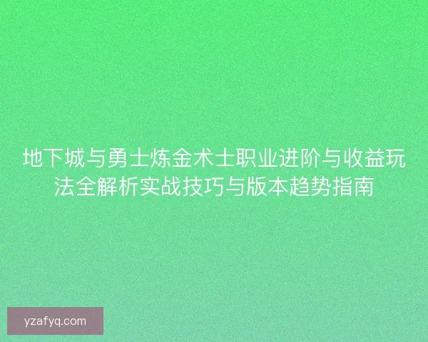 地下城与勇士炼金术士职业进阶与收益玩法全解析实战技巧与版本趋势指南