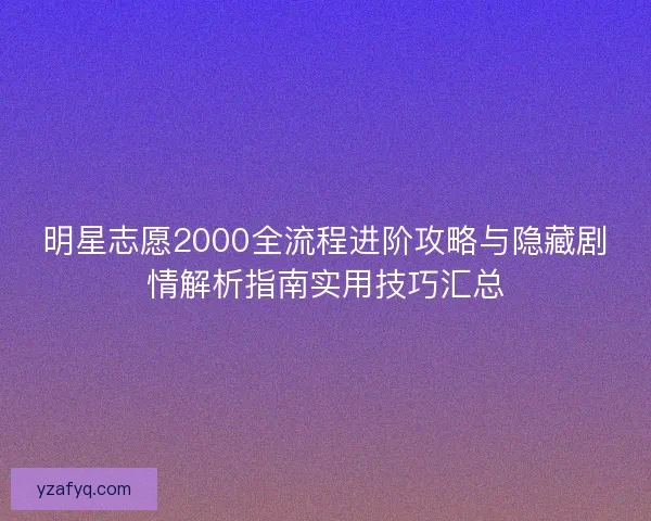 明星志愿2000全流程进阶攻略与隐藏剧情解析指南实用技巧汇总