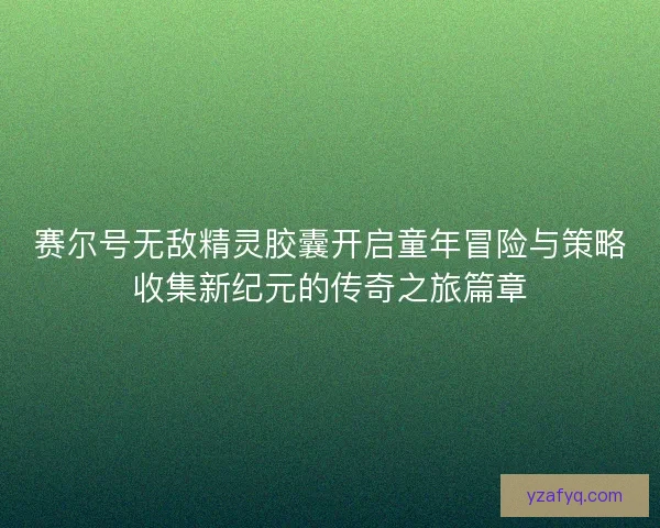 赛尔号无敌精灵胶囊开启童年冒险与策略收集新纪元的传奇之旅篇章