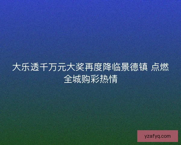 大乐透千万元大奖再度降临景德镇 点燃全城购彩热情 大乐透千万元大奖再度降临景德镇 点燃全城购彩热情