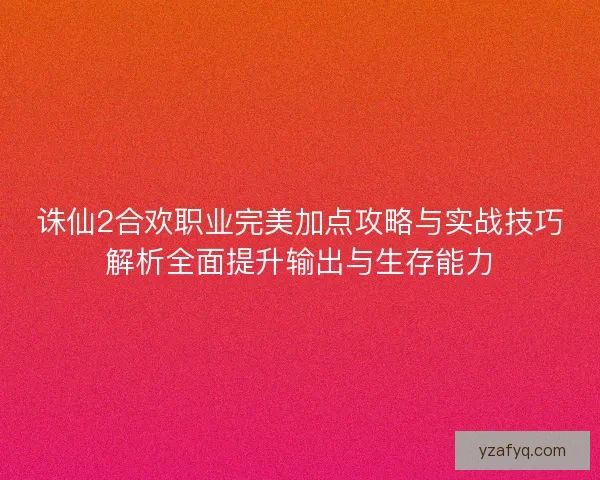 诛仙2合欢职业完美加点攻略与实战技巧解析全面提升输出与生存能力