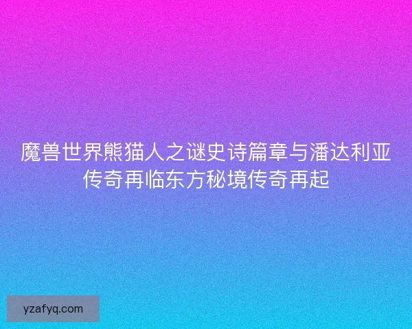 魔兽世界熊猫人之谜史诗篇章与潘达利亚传奇再临东方秘境传奇再起