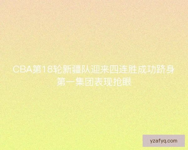 CBA第18轮新疆队迎来四连胜成功跻身第一集团表现抢眼