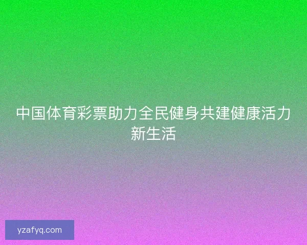 中国体育彩票助力全民健身共建健康活力新生活