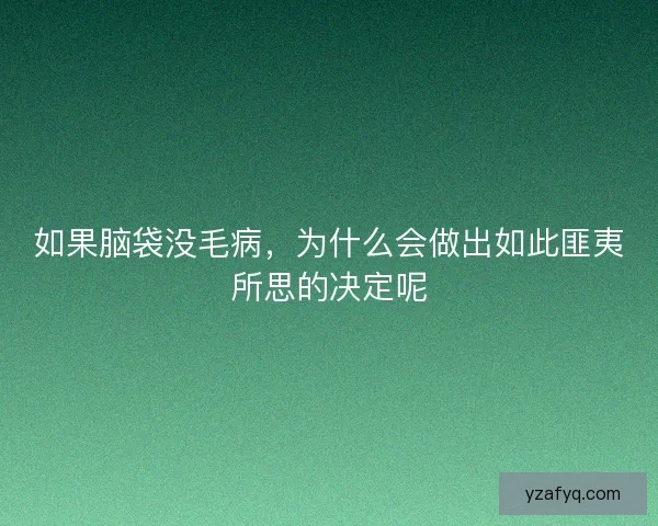 如果脑袋没毛病，为什么会做出如此匪夷所思的决定呢