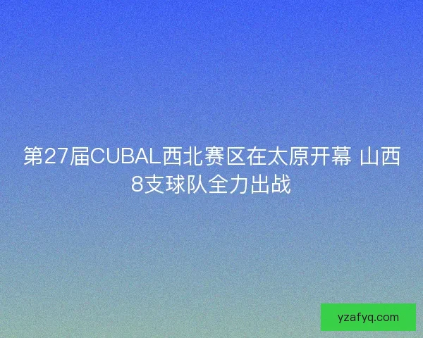 第27届CUBAL西北赛区在太原开幕 山西8支球队全力出战