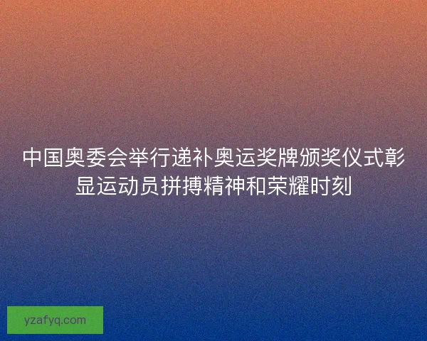 中国奥委会举行递补奥运奖牌颁奖仪式彰显运动员拼搏精神和荣耀时刻
