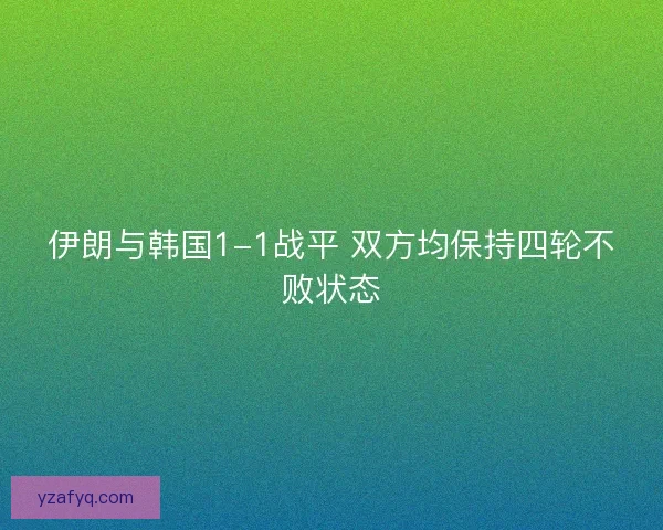伊朗与韩国1-1战平 双方均保持四轮不败状态