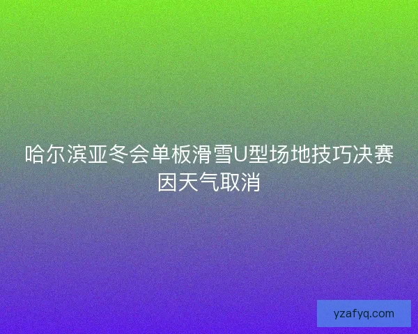 哈尔滨亚冬会单板滑雪U型场地技巧决赛因天气取消