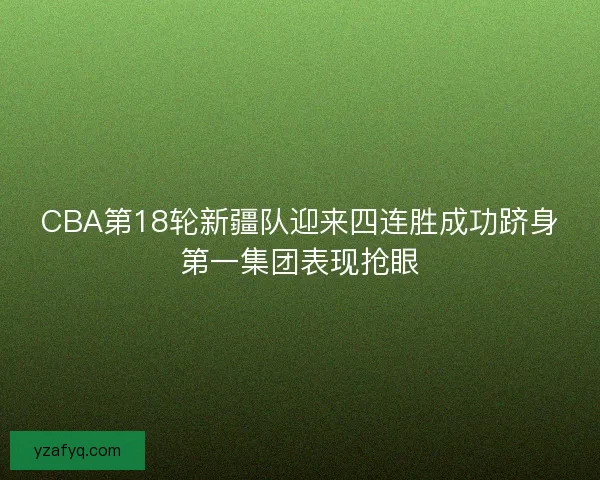 CBA第18轮新疆队迎来四连胜成功跻身第一集团表现抢眼