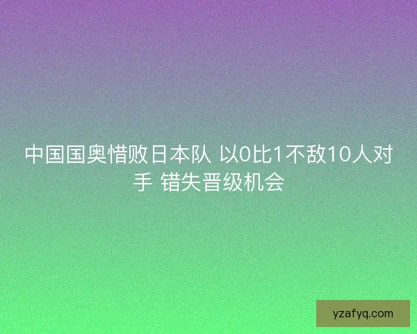 中国国奥惜败日本队 以0比1不敌10人对手 错失晋级机会