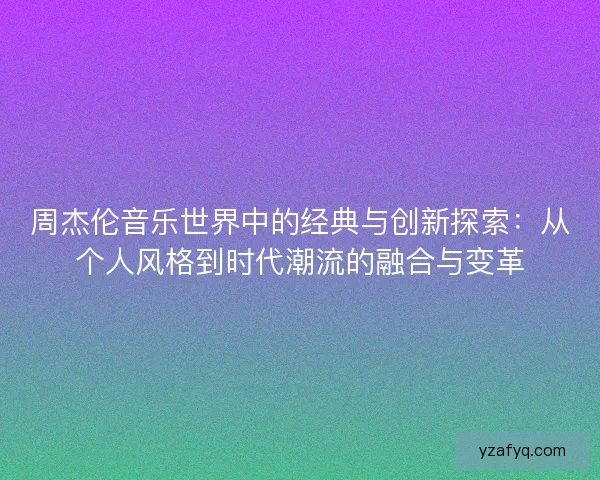 周杰伦音乐世界中的经典与创新探索：从个人风格到时代潮流的融合与变革