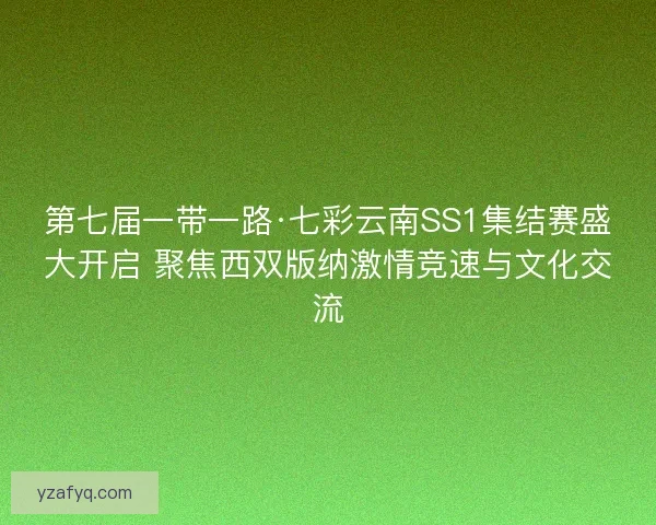 第七届一带一路·七彩云南SS1集结赛盛大开启 聚焦西双版纳激情竞速与文化交流