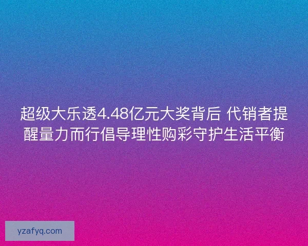 超级大乐透4.48亿元大奖背后 代销者提醒量力而行倡导理性购彩守护生活平衡