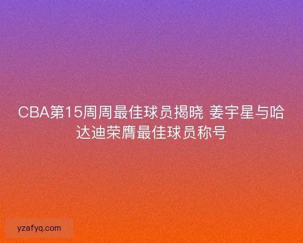 CBA第15周周最佳球员揭晓 姜宇星与哈达迪荣膺最佳球员称号