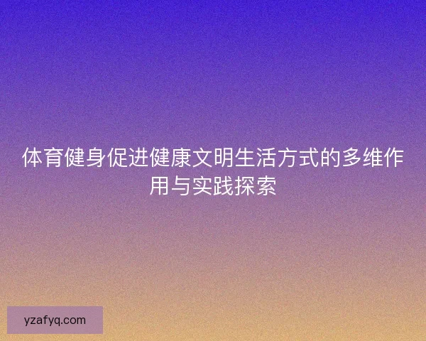 体育健身促进健康文明生活方式的多维作用与实践探索