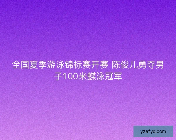 全国夏季游泳锦标赛开赛 陈俊儿勇夺男子100米蝶泳冠军