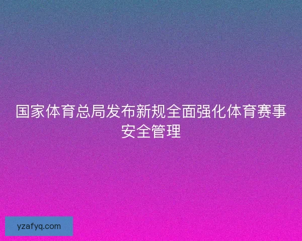 国家体育总局发布新规全面强化体育赛事安全管理 国家体育总局发布新规全面强化体育赛事安全管理