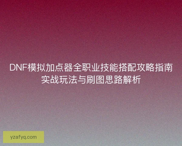 DNF模拟加点器全职业技能搭配攻略指南实战玩法与刷图思路解析