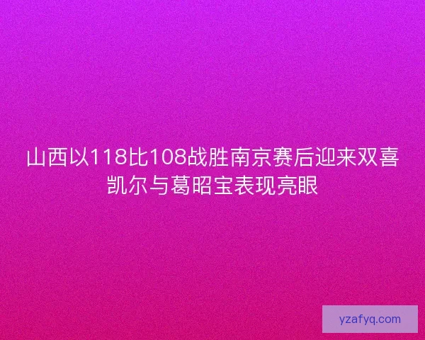 山西以118比108战胜南京赛后迎来双喜凯尔与葛昭宝表现亮眼